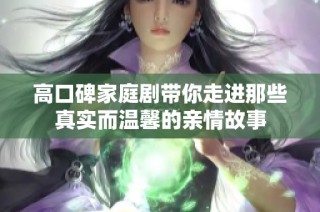 高口碑家庭剧带你走进那些真实而温馨的亲情故事