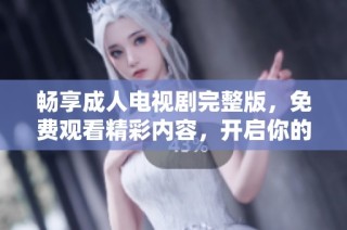 畅享成人电视剧完整版，免费观看精彩内容，开启你的观剧之旅