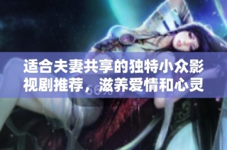 适合夫妻共享的独特小众影视剧推荐，滋养爱情和心灵的温馨之作
