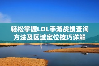 轻松掌握LOL手游战绩查询方法及区域定位技巧详解