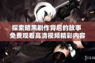 探索暗黑剧作背后的故事 免费观看高清视频精彩内容分享