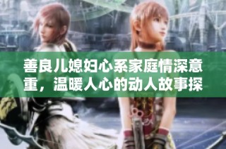 善良儿媳妇心系家庭情深意重，温暖人心的动人故事探讨