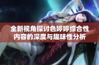全新视角探讨色婷婷综合性内容的深度与趣味性分析