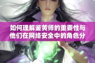如何理解鉴黄师的重要性与他们在网络安全中的角色分析
