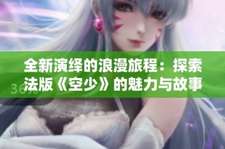 全新演绎的浪漫旅程：探索法版《空少》的魅力与故事