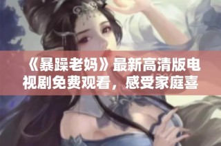 《暴躁老妈》最新高清版电视剧免费观看，感受家庭喜剧带来的欢乐与烦恼