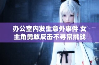 办公室内发生意外事件 女主角勇敢反击不寻常挑战
