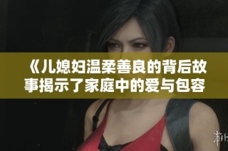 《儿媳妇温柔善良的背后故事揭示了家庭中的爱与包容》