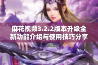 麻花视频3.2.2版本升级全新功能介绍与使用技巧分享