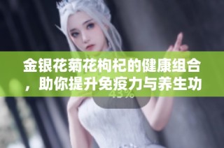 金银花菊花枸杞的健康组合，助你提升免疫力与养生功效