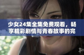 少女24集全集免费观看，畅享精彩剧情与青春故事的完美融合