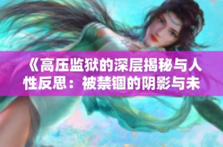 《高压监狱的深层揭秘与人性反思：被禁锢的阴影与未来出路》