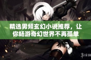 精选男频玄幻小说推荐，让你畅游奇幻世界不再孤单