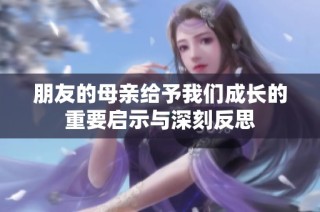 朋友的母亲给予我们成长的重要启示与深刻反思