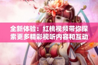 全新体验：红桃视频带你探索更多精彩视听内容和互动乐趣