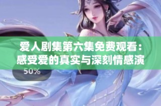 爱人剧集第六集免费观看：感受爱的真实与深刻情感演绎