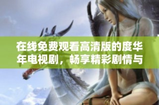 在线免费观看高清版的度华年电视剧，畅享精彩剧情与动人故事