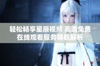 轻松畅享星辰视频 高清免费在线观看服务导航解析