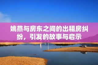 姚燕与房东之间的出租房纠纷，引发的故事与启示