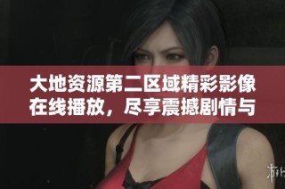 大地资源第二区域精彩影像在线播放，尽享震撼剧情与视觉盛宴