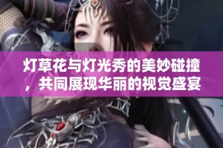 灯草花与灯光秀的美妙碰撞，共同展现华丽的视觉盛宴