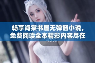 畅享海棠书屋无弹窗小说，免费阅读全本精彩内容尽在其中