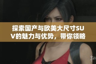 探索国产与欧美大尺寸SUV的魅力与优势，带你领略全新驾驶体验