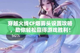 穿越火线CF烟雾头设置攻略，助你轻松赢得游戏胜利！