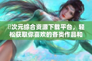 囧次元综合资源下载平台，轻松获取你喜欢的各类作品和资讯