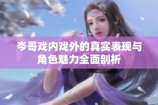 岑哥戏内戏外的真实表现与角色魅力全面剖析