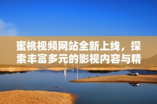 蜜桃视频网站全新上线，探索丰富多元的影视内容与精彩体验