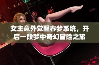 女主意外觉醒春梦系统，开启一段梦中奇幻冒险之旅