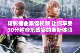 精彩插曲集锦视频 让你享受30分钟音乐盛宴的全新体验