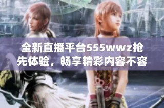 全新直播平台555wwz抢先体验，畅享精彩内容不容错过