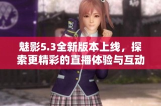 魅影5.3全新版本上线，探索更精彩的直播体验与互动乐趣