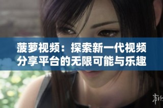 菠萝视频：探索新一代视频分享平台的无限可能与乐趣