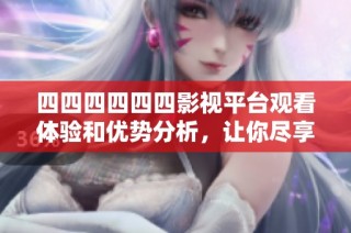 四四四四四四影视平台观看体验和优势分析，让你尽享精彩影视内容