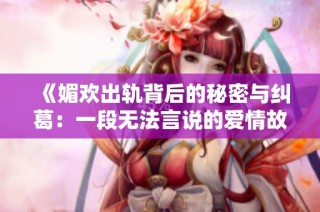 《媚欢出轨背后的秘密与纠葛：一段无法言说的爱情故事》