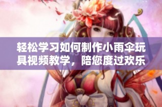 轻松学习如何制作小雨伞玩具视频教学，陪您度过欢乐时光