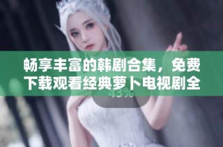 畅享丰富的韩剧合集，免费下载观看经典萝卜电视剧全集