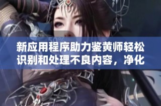 新应用程序助力鉴黄师轻松识别和处理不良内容，净化网络环境