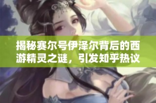 揭秘赛尔号伊泽尔背后的西游精灵之谜，引发知乎热议探讨