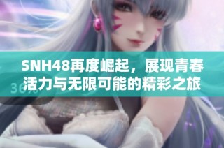 SNH48再度崛起，展现青春活力与无限可能的精彩之旅