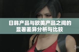 日韩产品与欧美产品之间的显著差异分析与比较
