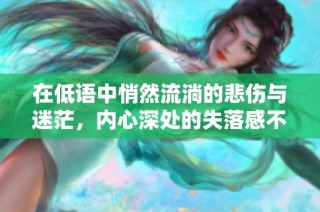 在低语中悄然流淌的悲伤与迷茫，内心深处的失落感不言而喻
