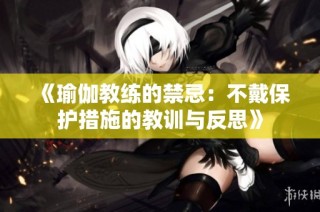 《瑜伽教练的禁忌：不戴保护措施的教训与反思》