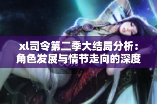 xl司令第二季大结局分析：角色发展与情节走向的深度探讨