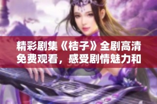 精彩剧集《桔子》全剧高清免费观看，感受剧情魅力和情感波澜。