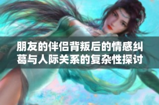 朋友的伴侣背叛后的情感纠葛与人际关系的复杂性探讨