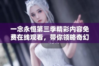 一念永恒第三季精彩内容免费在线观看，带你领略奇幻冒险之旅